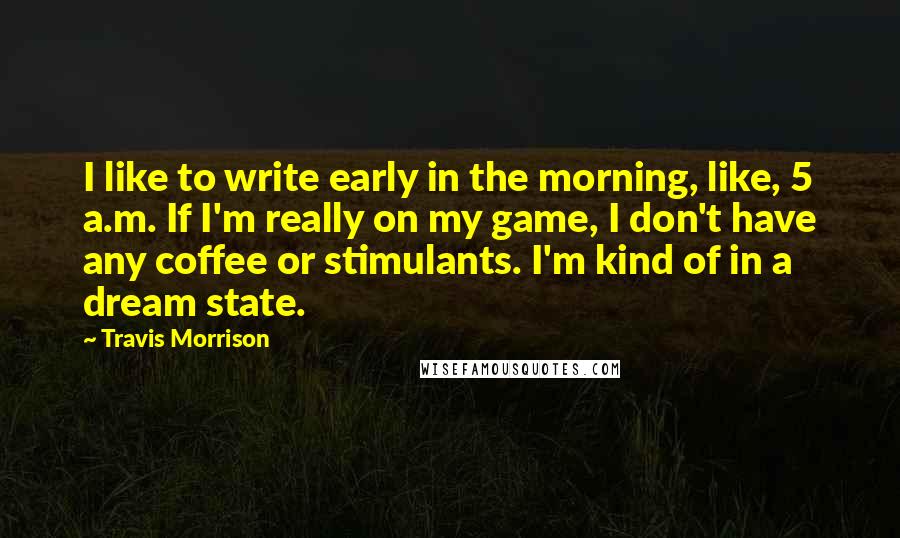 Travis Morrison Quotes: I like to write early in the morning, like, 5 a.m. If I'm really on my game, I don't have any coffee or stimulants. I'm kind of in a dream state.