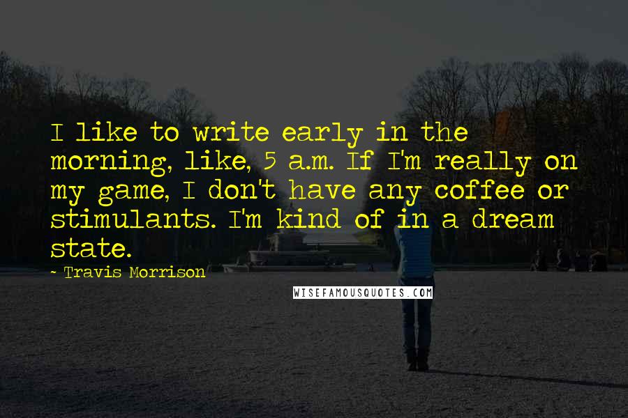 Travis Morrison Quotes: I like to write early in the morning, like, 5 a.m. If I'm really on my game, I don't have any coffee or stimulants. I'm kind of in a dream state.