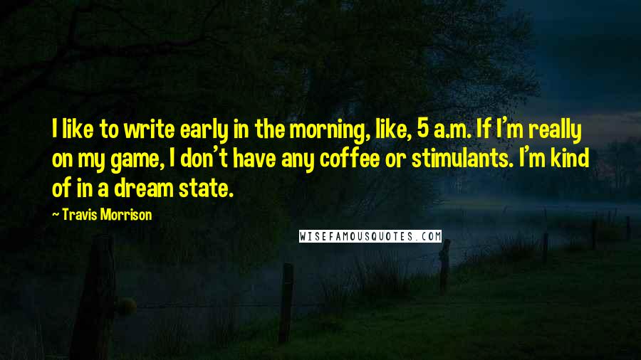 Travis Morrison Quotes: I like to write early in the morning, like, 5 a.m. If I'm really on my game, I don't have any coffee or stimulants. I'm kind of in a dream state.