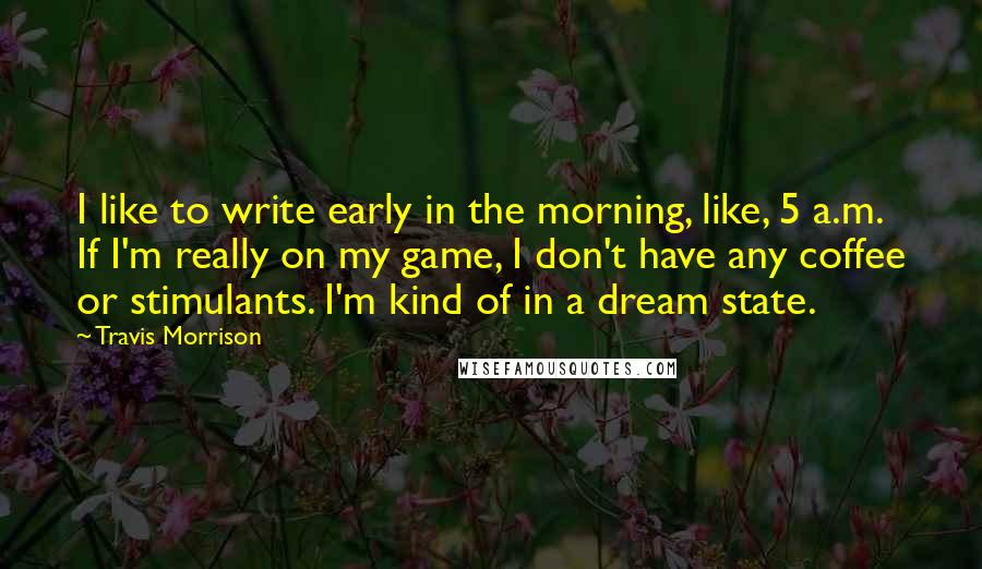 Travis Morrison Quotes: I like to write early in the morning, like, 5 a.m. If I'm really on my game, I don't have any coffee or stimulants. I'm kind of in a dream state.