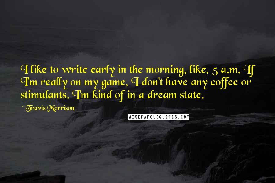 Travis Morrison Quotes: I like to write early in the morning, like, 5 a.m. If I'm really on my game, I don't have any coffee or stimulants. I'm kind of in a dream state.