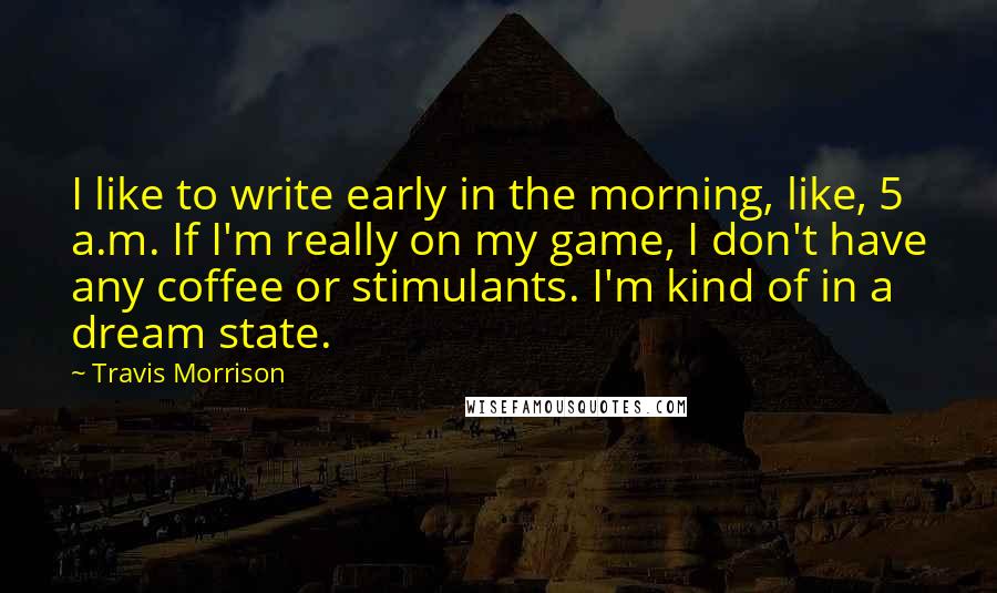 Travis Morrison Quotes: I like to write early in the morning, like, 5 a.m. If I'm really on my game, I don't have any coffee or stimulants. I'm kind of in a dream state.