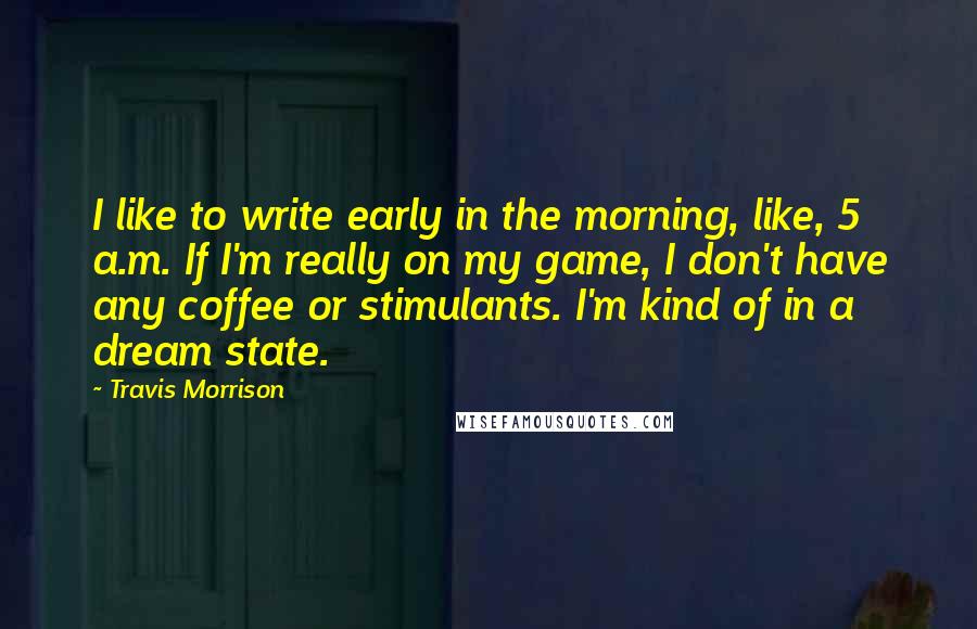 Travis Morrison Quotes: I like to write early in the morning, like, 5 a.m. If I'm really on my game, I don't have any coffee or stimulants. I'm kind of in a dream state.