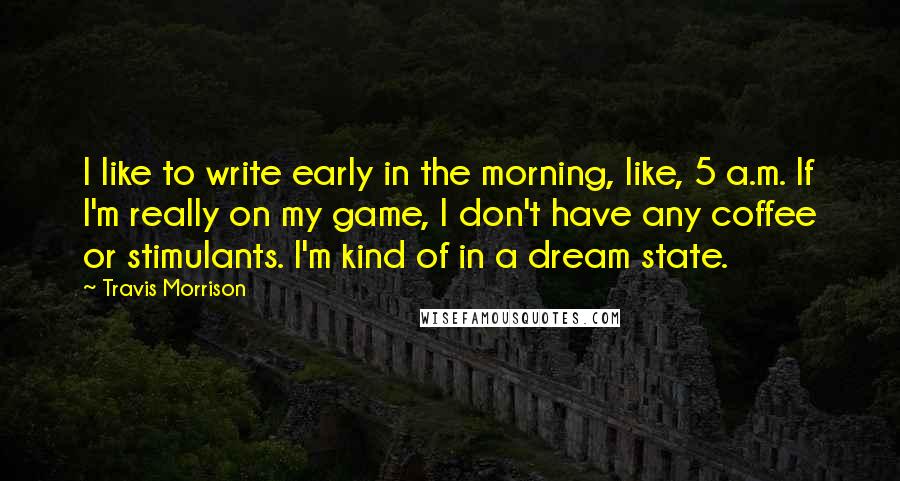 Travis Morrison Quotes: I like to write early in the morning, like, 5 a.m. If I'm really on my game, I don't have any coffee or stimulants. I'm kind of in a dream state.