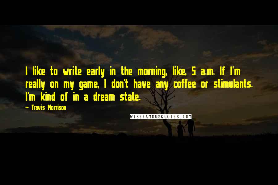 Travis Morrison Quotes: I like to write early in the morning, like, 5 a.m. If I'm really on my game, I don't have any coffee or stimulants. I'm kind of in a dream state.