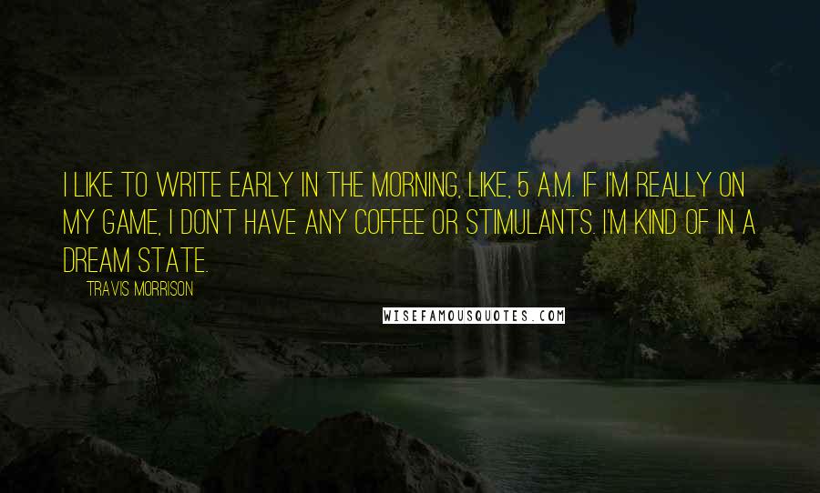 Travis Morrison Quotes: I like to write early in the morning, like, 5 a.m. If I'm really on my game, I don't have any coffee or stimulants. I'm kind of in a dream state.