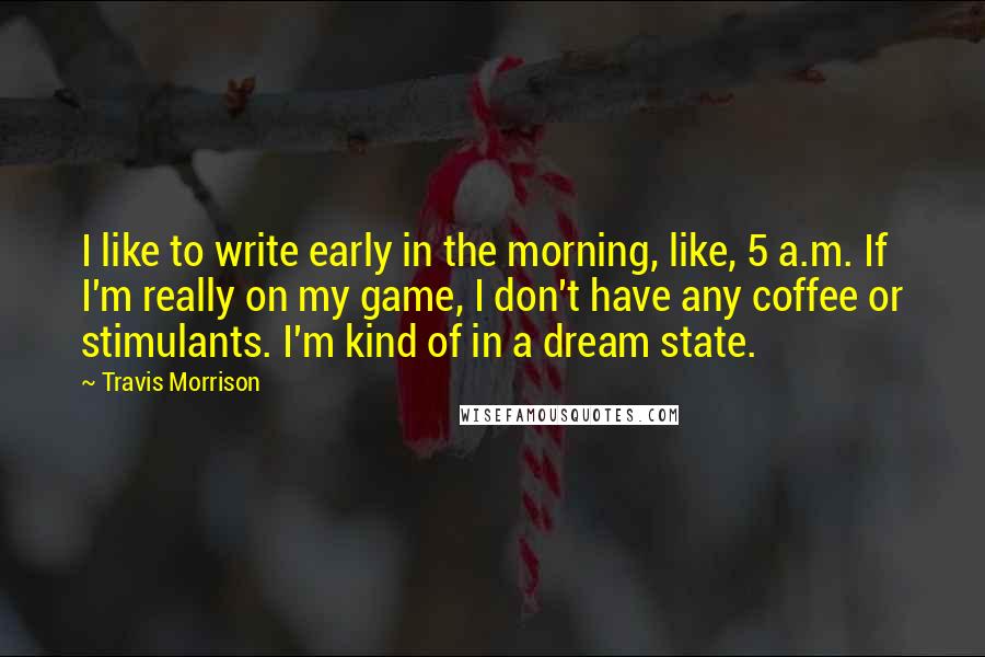 Travis Morrison Quotes: I like to write early in the morning, like, 5 a.m. If I'm really on my game, I don't have any coffee or stimulants. I'm kind of in a dream state.