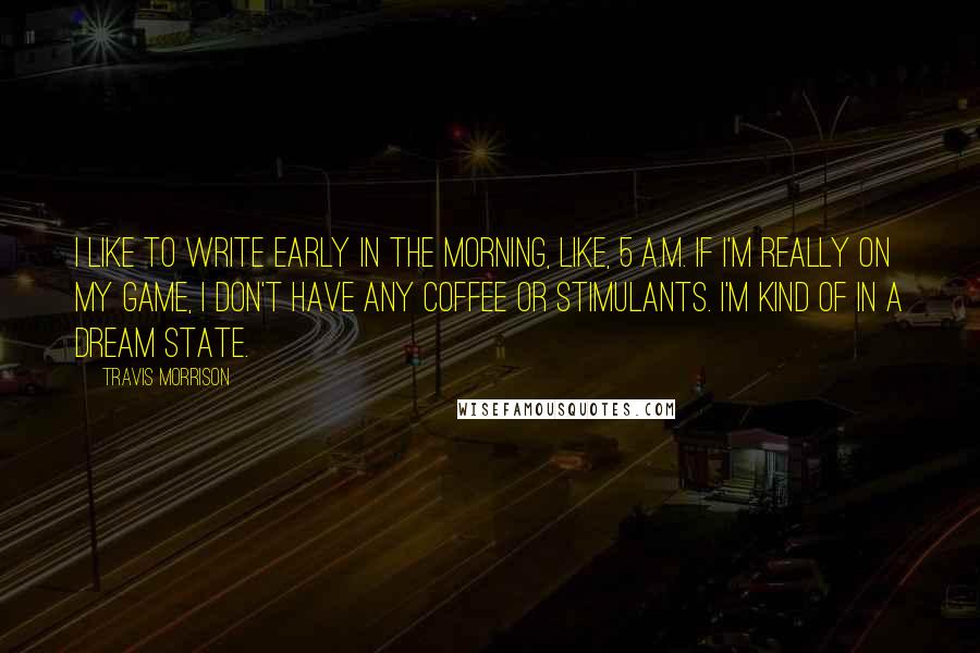 Travis Morrison Quotes: I like to write early in the morning, like, 5 a.m. If I'm really on my game, I don't have any coffee or stimulants. I'm kind of in a dream state.