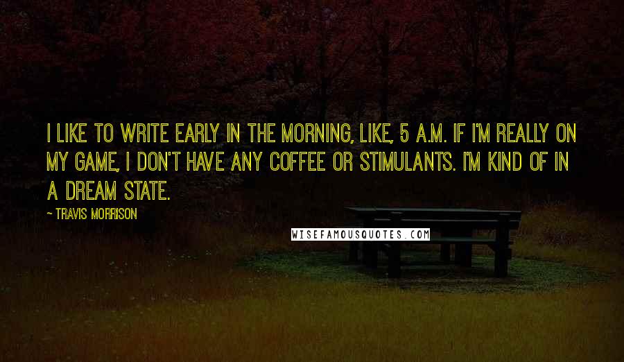 Travis Morrison Quotes: I like to write early in the morning, like, 5 a.m. If I'm really on my game, I don't have any coffee or stimulants. I'm kind of in a dream state.