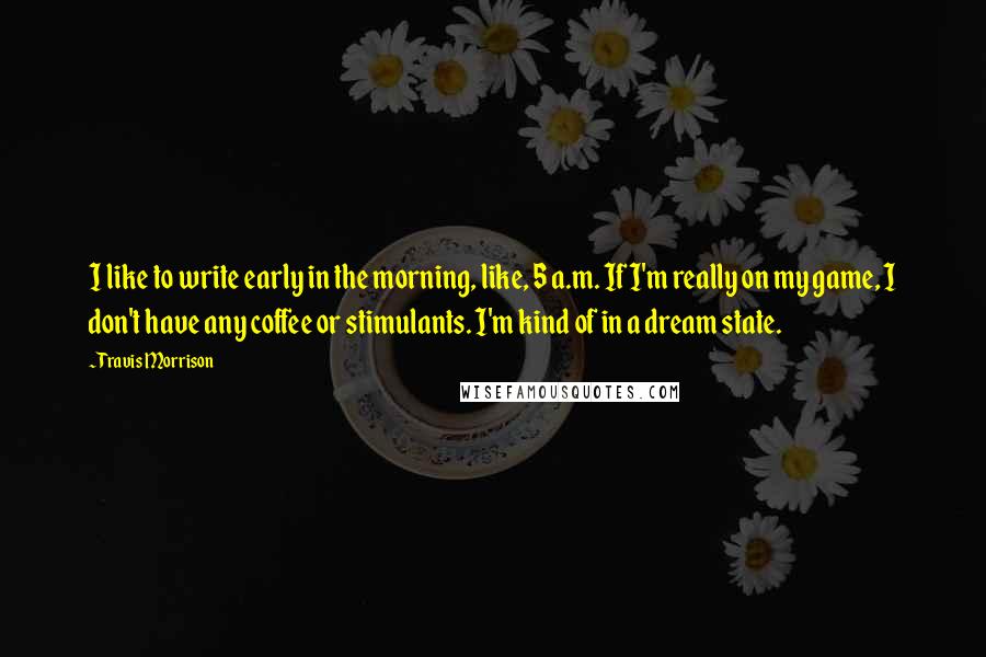 Travis Morrison Quotes: I like to write early in the morning, like, 5 a.m. If I'm really on my game, I don't have any coffee or stimulants. I'm kind of in a dream state.