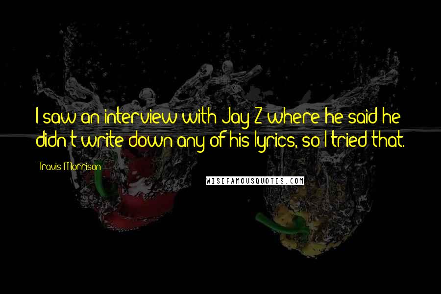 Travis Morrison Quotes: I saw an interview with Jay-Z where he said he didn't write down any of his lyrics, so I tried that.