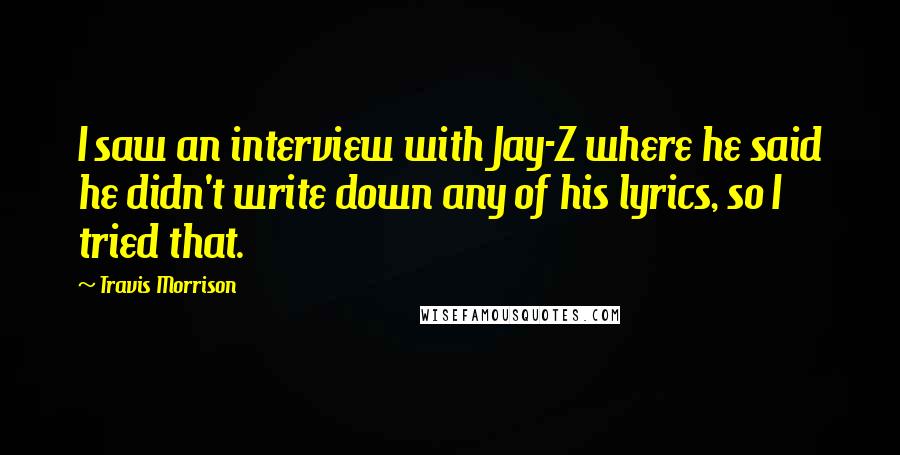 Travis Morrison Quotes: I saw an interview with Jay-Z where he said he didn't write down any of his lyrics, so I tried that.