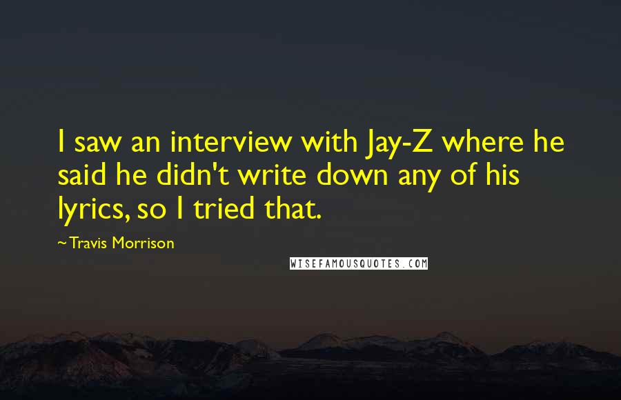 Travis Morrison Quotes: I saw an interview with Jay-Z where he said he didn't write down any of his lyrics, so I tried that.