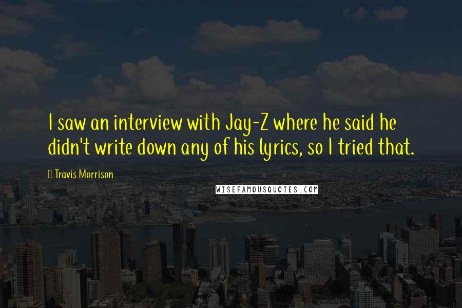 Travis Morrison Quotes: I saw an interview with Jay-Z where he said he didn't write down any of his lyrics, so I tried that.