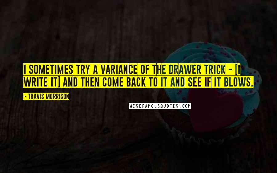 Travis Morrison Quotes: I sometimes try a variance of the drawer trick - [I write it] and then come back to it and see if it blows.