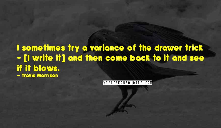 Travis Morrison Quotes: I sometimes try a variance of the drawer trick - [I write it] and then come back to it and see if it blows.