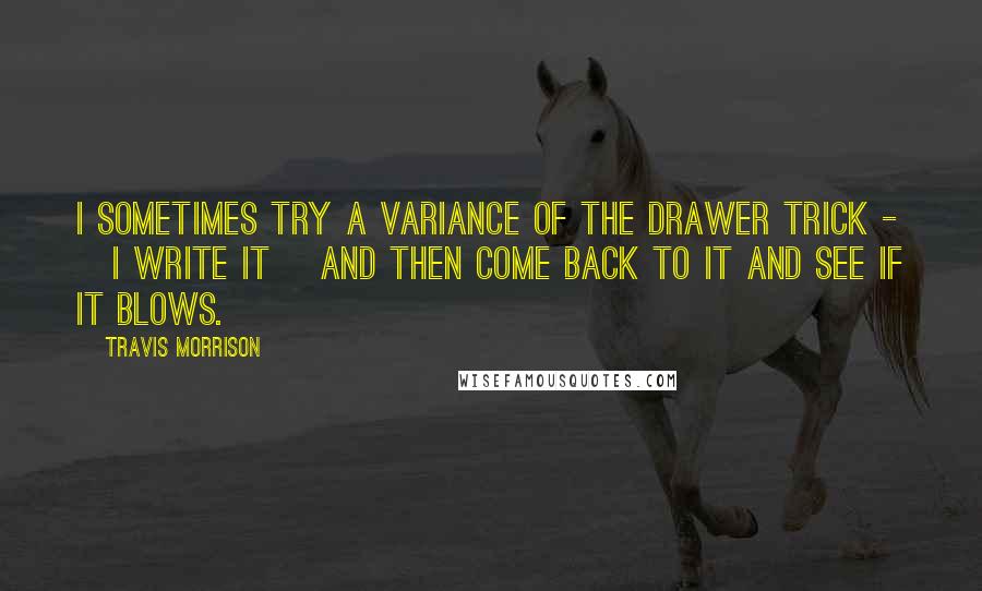Travis Morrison Quotes: I sometimes try a variance of the drawer trick - [I write it] and then come back to it and see if it blows.