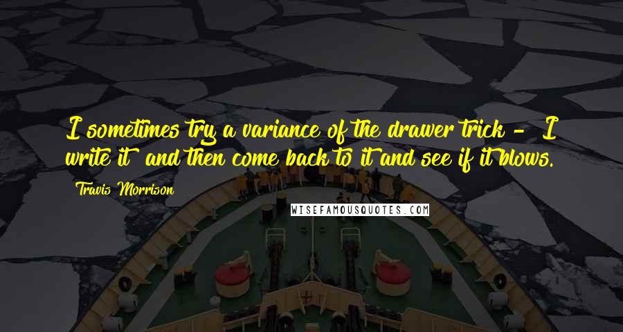 Travis Morrison Quotes: I sometimes try a variance of the drawer trick - [I write it] and then come back to it and see if it blows.