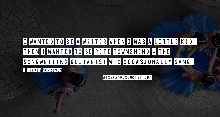 Travis Morrison Quotes: I wanted to be a writer when I was a little kid. Then I wanted to be Pete Townshend - the songwriting guitarist who occasionally sang.