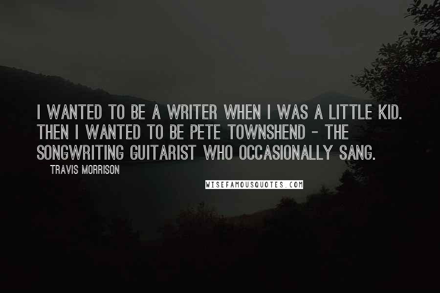 Travis Morrison Quotes: I wanted to be a writer when I was a little kid. Then I wanted to be Pete Townshend - the songwriting guitarist who occasionally sang.