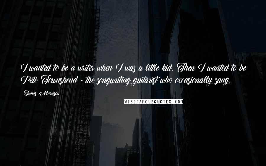 Travis Morrison Quotes: I wanted to be a writer when I was a little kid. Then I wanted to be Pete Townshend - the songwriting guitarist who occasionally sang.