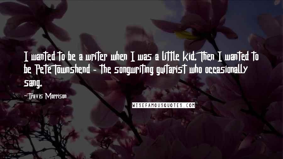 Travis Morrison Quotes: I wanted to be a writer when I was a little kid. Then I wanted to be Pete Townshend - the songwriting guitarist who occasionally sang.