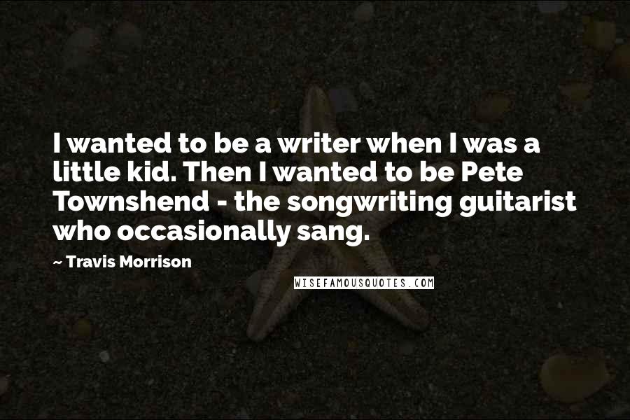 Travis Morrison Quotes: I wanted to be a writer when I was a little kid. Then I wanted to be Pete Townshend - the songwriting guitarist who occasionally sang.