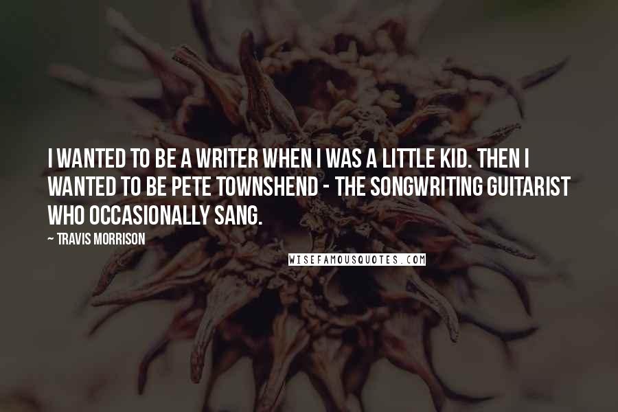 Travis Morrison Quotes: I wanted to be a writer when I was a little kid. Then I wanted to be Pete Townshend - the songwriting guitarist who occasionally sang.