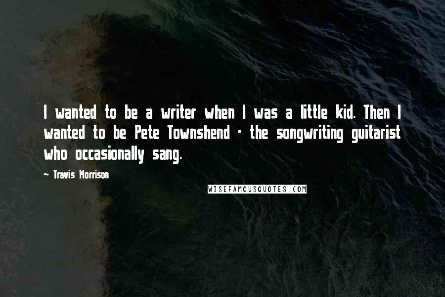Travis Morrison Quotes: I wanted to be a writer when I was a little kid. Then I wanted to be Pete Townshend - the songwriting guitarist who occasionally sang.