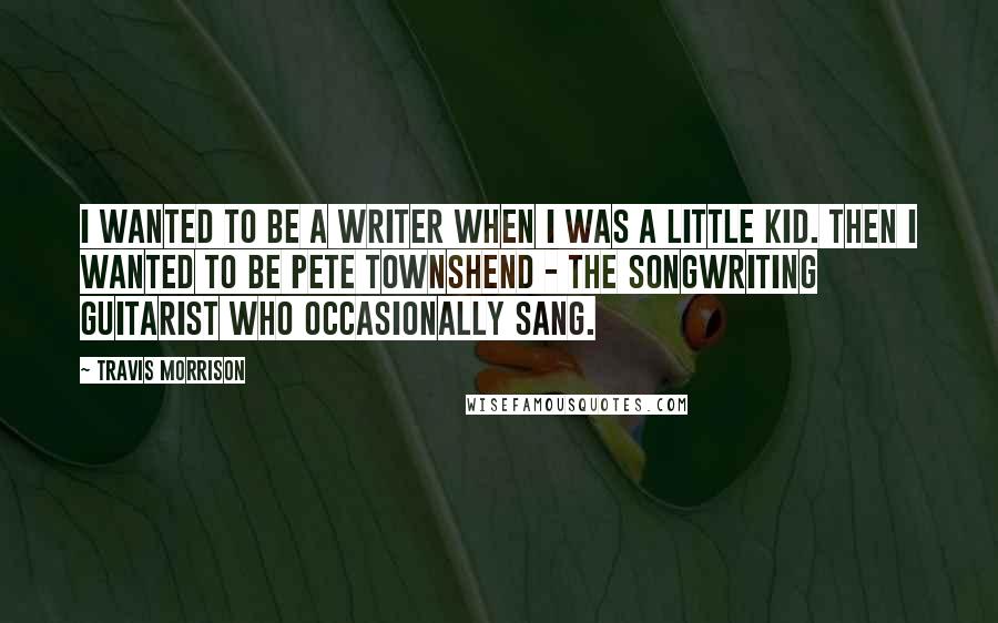 Travis Morrison Quotes: I wanted to be a writer when I was a little kid. Then I wanted to be Pete Townshend - the songwriting guitarist who occasionally sang.