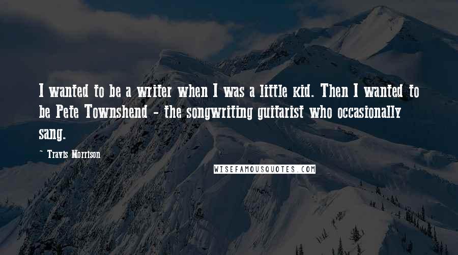 Travis Morrison Quotes: I wanted to be a writer when I was a little kid. Then I wanted to be Pete Townshend - the songwriting guitarist who occasionally sang.