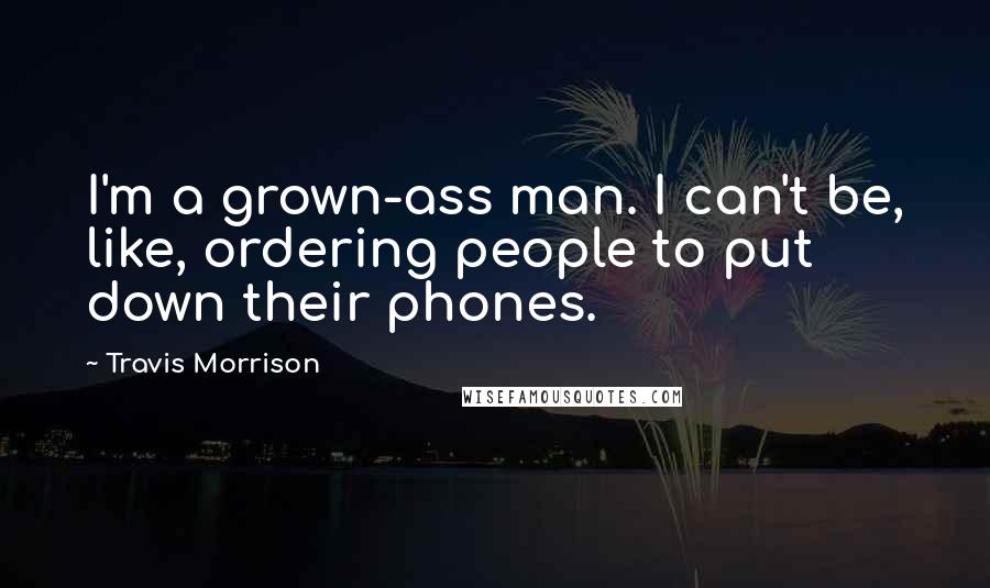 Travis Morrison Quotes: I'm a grown-ass man. I can't be, like, ordering people to put down their phones.