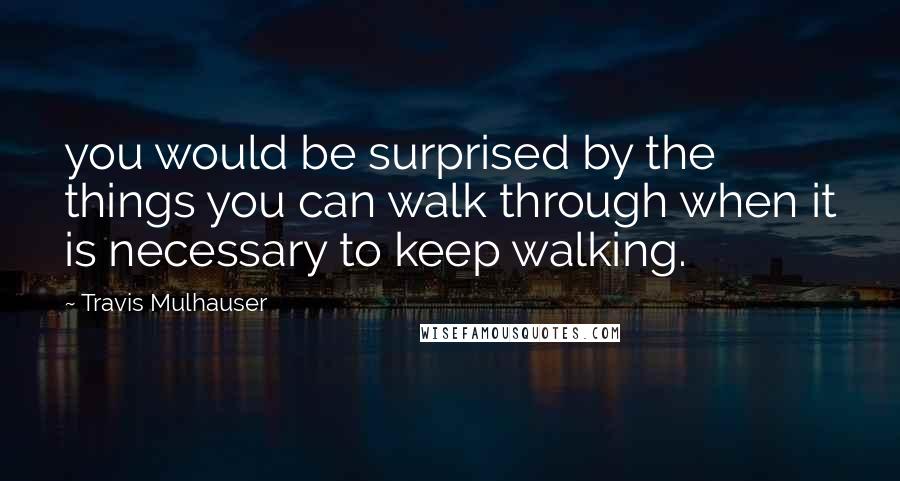 Travis Mulhauser Quotes: you would be surprised by the things you can walk through when it is necessary to keep walking.