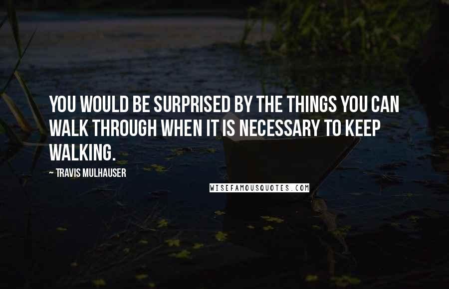 Travis Mulhauser Quotes: you would be surprised by the things you can walk through when it is necessary to keep walking.