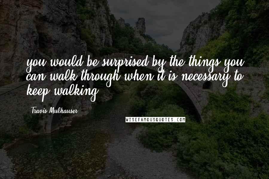 Travis Mulhauser Quotes: you would be surprised by the things you can walk through when it is necessary to keep walking.