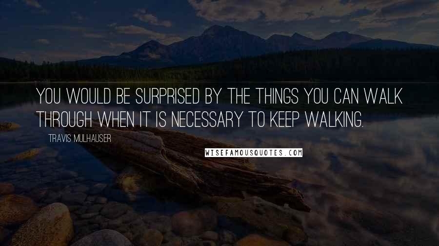 Travis Mulhauser Quotes: you would be surprised by the things you can walk through when it is necessary to keep walking.