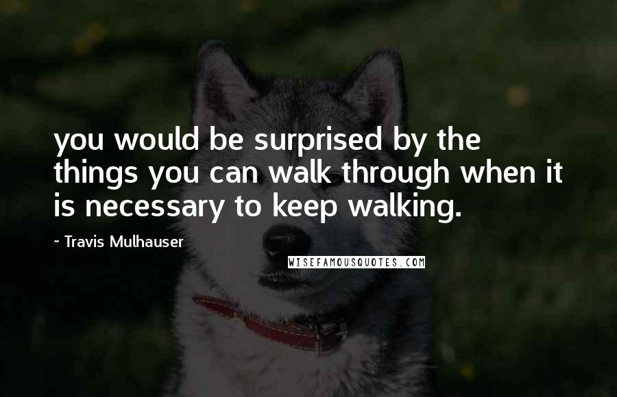 Travis Mulhauser Quotes: you would be surprised by the things you can walk through when it is necessary to keep walking.