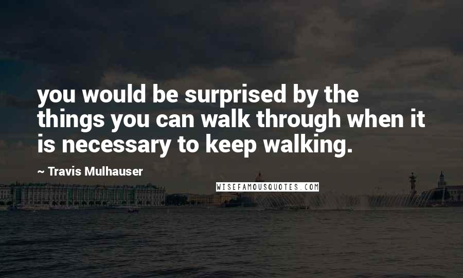 Travis Mulhauser Quotes: you would be surprised by the things you can walk through when it is necessary to keep walking.