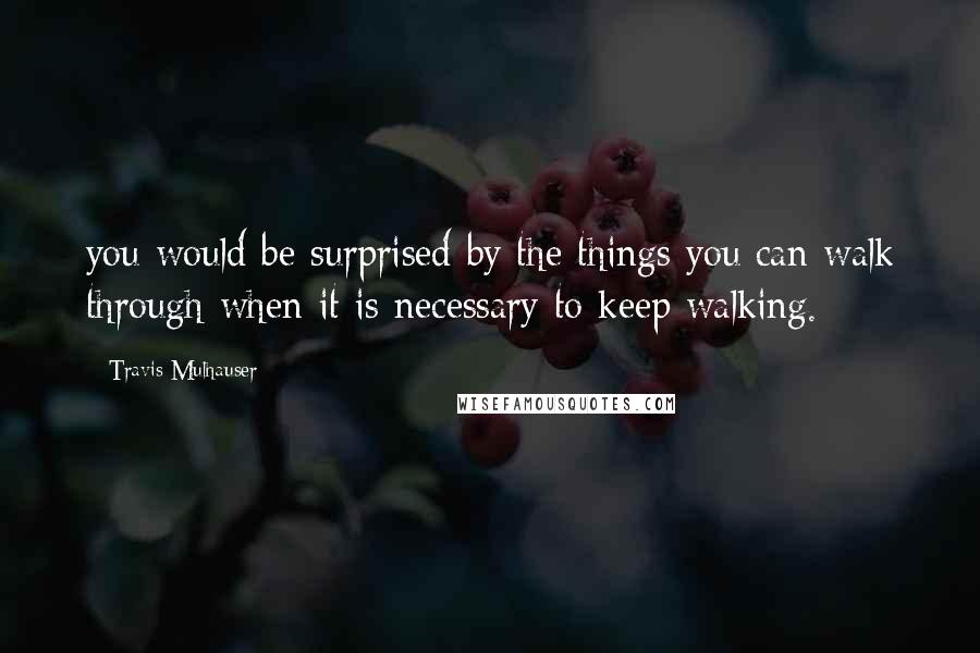 Travis Mulhauser Quotes: you would be surprised by the things you can walk through when it is necessary to keep walking.