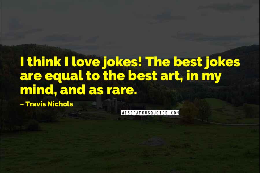 Travis Nichols Quotes: I think I love jokes! The best jokes are equal to the best art, in my mind, and as rare.