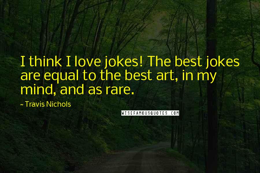 Travis Nichols Quotes: I think I love jokes! The best jokes are equal to the best art, in my mind, and as rare.