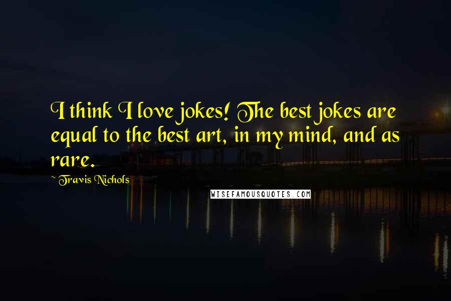 Travis Nichols Quotes: I think I love jokes! The best jokes are equal to the best art, in my mind, and as rare.