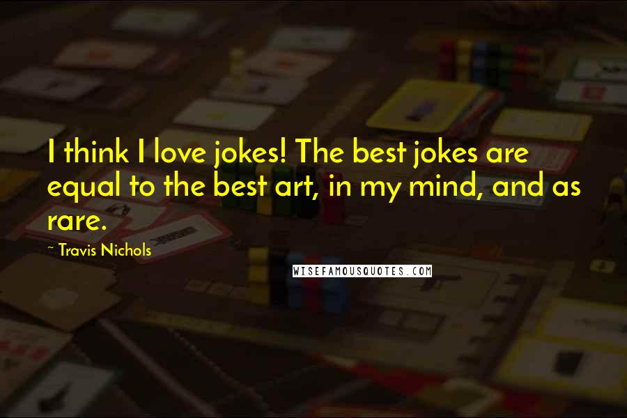 Travis Nichols Quotes: I think I love jokes! The best jokes are equal to the best art, in my mind, and as rare.