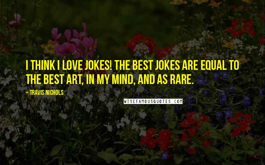 Travis Nichols Quotes: I think I love jokes! The best jokes are equal to the best art, in my mind, and as rare.