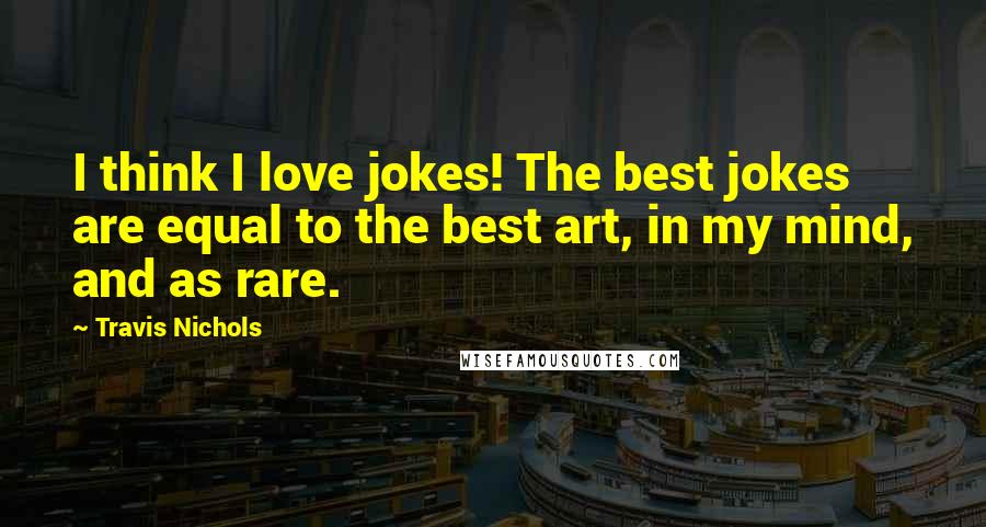 Travis Nichols Quotes: I think I love jokes! The best jokes are equal to the best art, in my mind, and as rare.