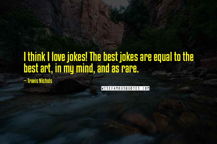 Travis Nichols Quotes: I think I love jokes! The best jokes are equal to the best art, in my mind, and as rare.