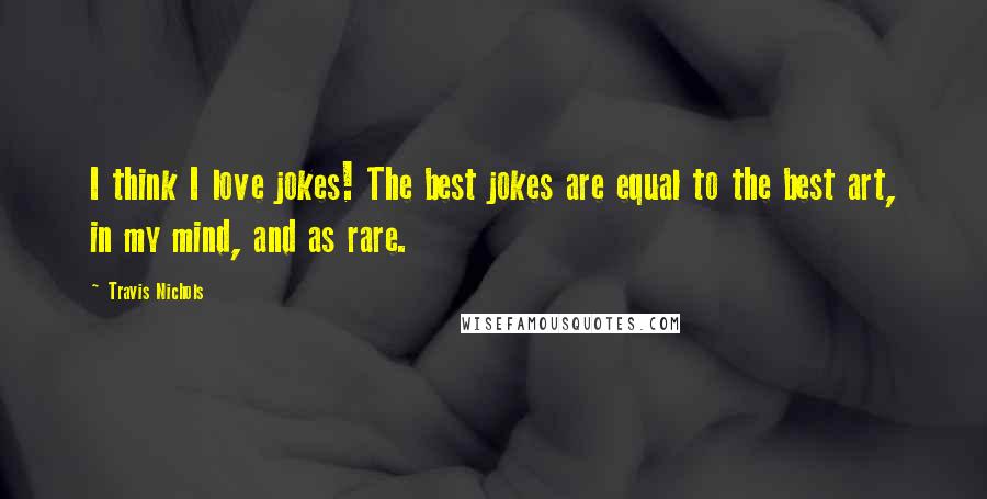 Travis Nichols Quotes: I think I love jokes! The best jokes are equal to the best art, in my mind, and as rare.