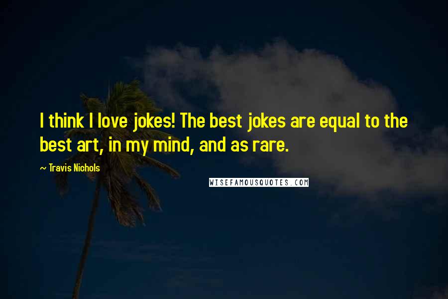 Travis Nichols Quotes: I think I love jokes! The best jokes are equal to the best art, in my mind, and as rare.