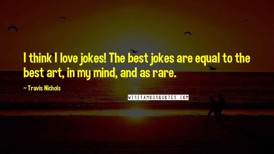 Travis Nichols Quotes: I think I love jokes! The best jokes are equal to the best art, in my mind, and as rare.