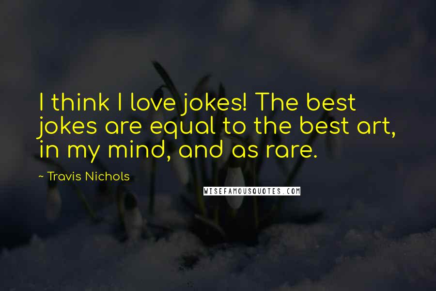 Travis Nichols Quotes: I think I love jokes! The best jokes are equal to the best art, in my mind, and as rare.